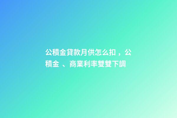 公積金貸款月供怎么扣，公積金、商業利率雙雙下調-第1張-觀點-玄機派